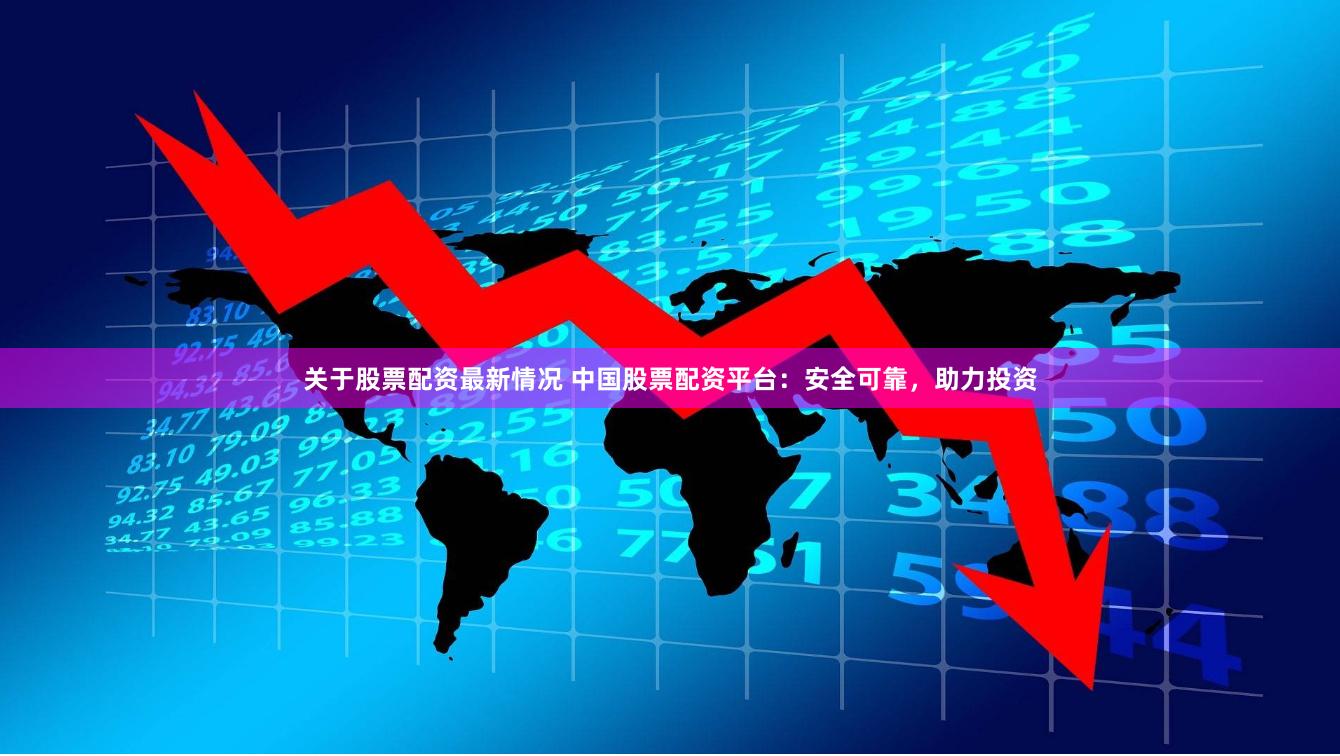 关于股票配资最新情况 中国股票配资平台:安全可靠,助力投资