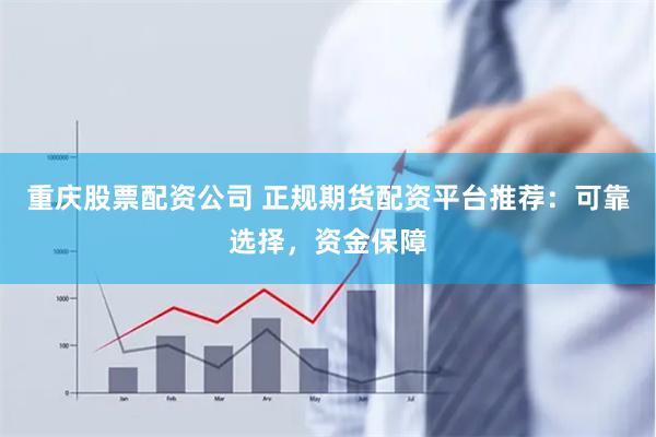 重庆股票配资公司 正规期货配资平台推荐：可靠选择，资金保障