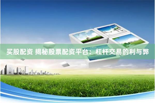买股配资 揭秘股票配资平台：杠杆交易的利与弊