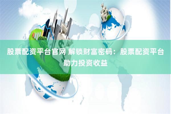 股票配资平台官网 解锁财富密码：股票配资平台助力投资收益