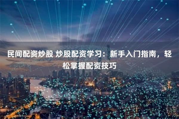 民间配资炒股 炒股配资学习：新手入门指南，轻松掌握配资技巧