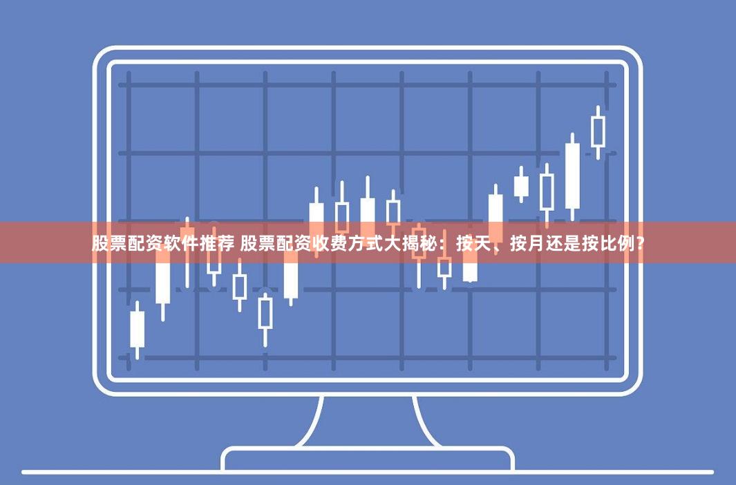 股票配资软件推荐 股票配资收费方式大揭秘：按天、按月还是按比例？