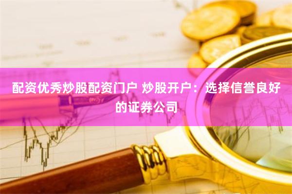 配资优秀炒股配资门户 炒股开户：选择信誉良好的证券公司