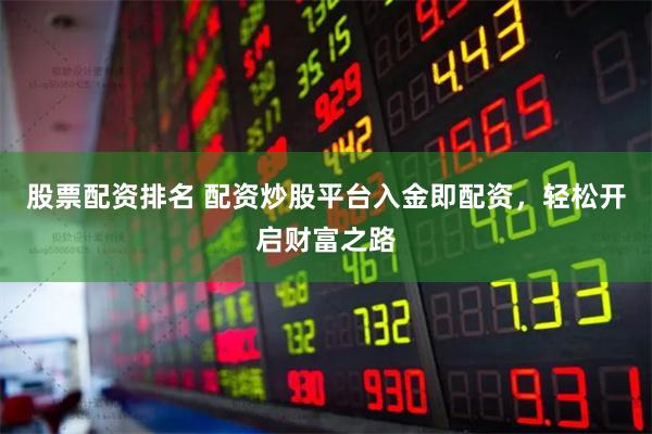 股票配资排名 配资炒股平台入金即配资，轻松开启财富之路