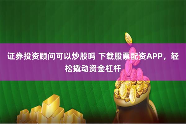 证券投资顾问可以炒股吗 下载股票配资APP，轻松撬动资金杠杆