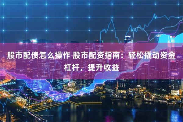 股市配债怎么操作 股市配资指南：轻松撬动资金杠杆，提升收益