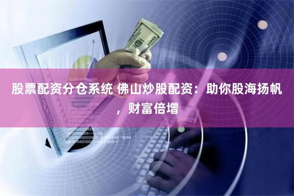 股票配资分仓系统 佛山炒股配资：助你股海扬帆，财富倍增