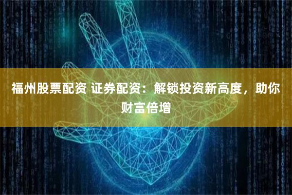福州股票配资 证券配资：解锁投资新高度，助你财富倍增