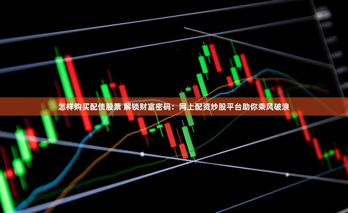 怎样购买配债股票 解锁财富密码：网上配资炒股平台助你乘风破浪