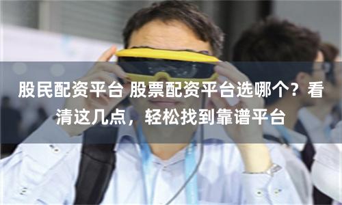 股民配资平台 股票配资平台选哪个？看清这几点，轻松找到靠谱平台