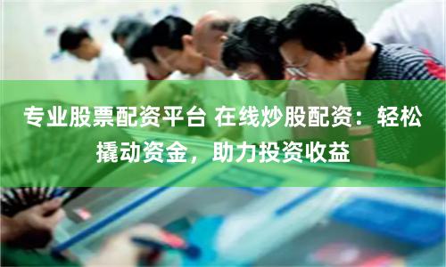 专业股票配资平台 在线炒股配资：轻松撬动资金，助力投资收益