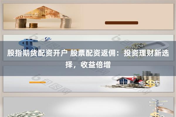 股指期货配资开户 股票配资返佣：投资理财新选择，收益倍增