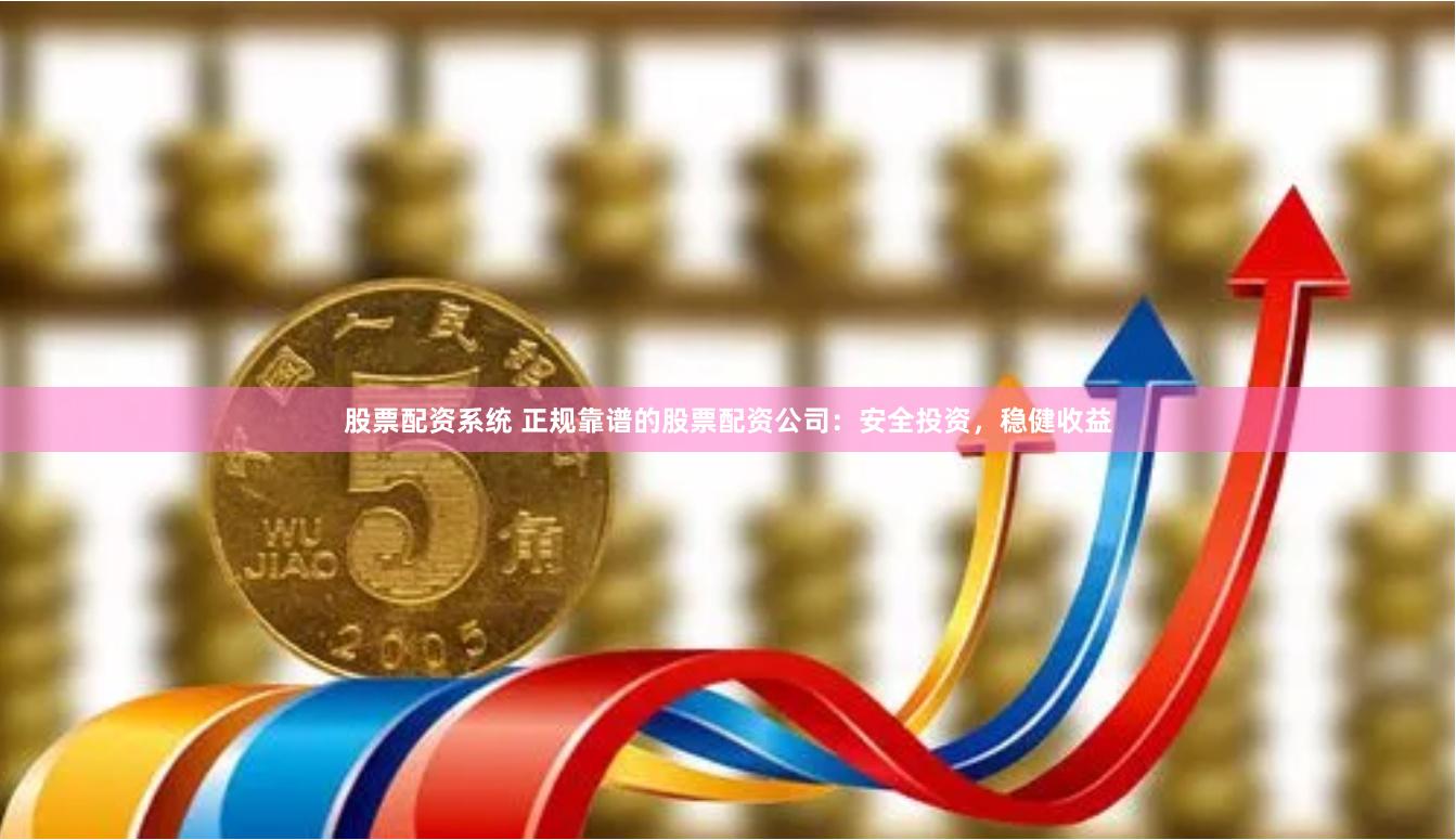 股票配资系统 正规靠谱的股票配资公司：安全投资，稳健收益