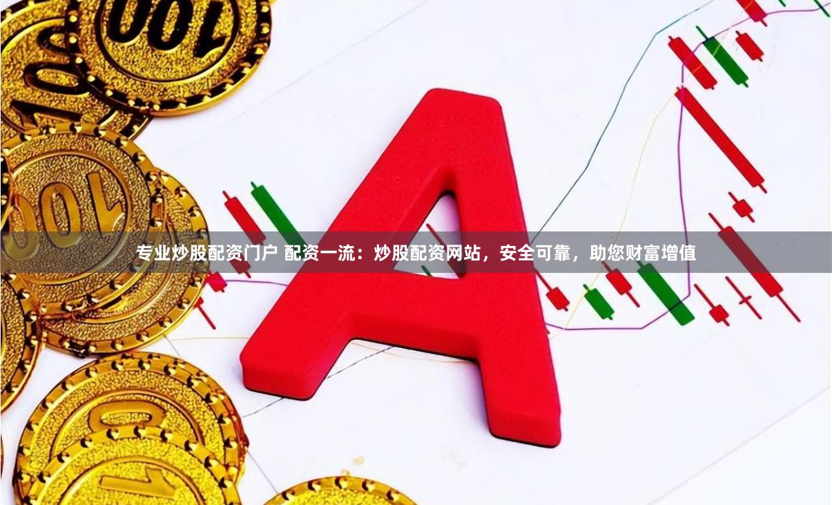 专业炒股配资门户 配资一流：炒股配资网站，安全可靠，助您财富增值
