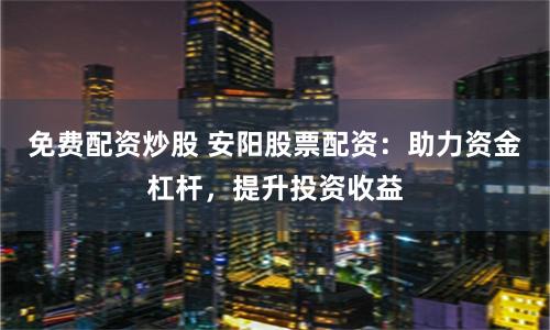 免费配资炒股 安阳股票配资：助力资金杠杆，提升投资收益
