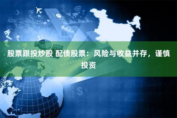 股票跟投炒股 配债股票：风险与收益并存，谨慎投资