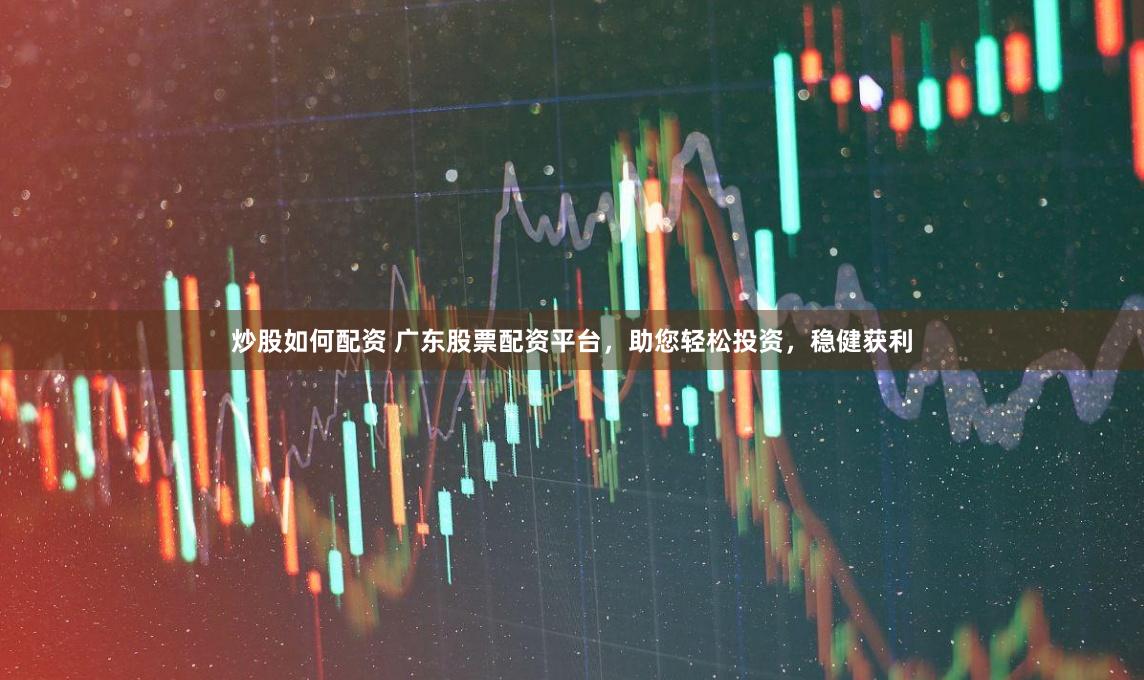 炒股如何配资 广东股票配资平台，助您轻松投资，稳健获利