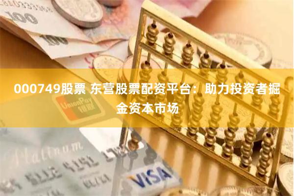 000749股票 东营股票配资平台：助力投资者掘金资本市场