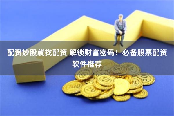 配资炒股就找配资 解锁财富密码！必备股票配资软件推荐