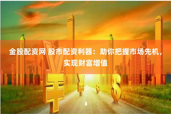 金股配资网 股市配资利器：助你把握市场先机，实现财富增值