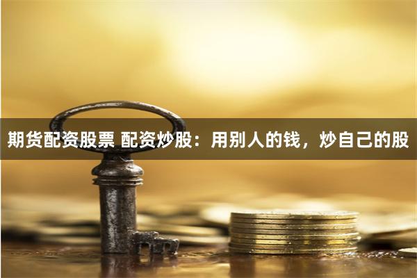 期货配资股票 配资炒股：用别人的钱，炒自己的股