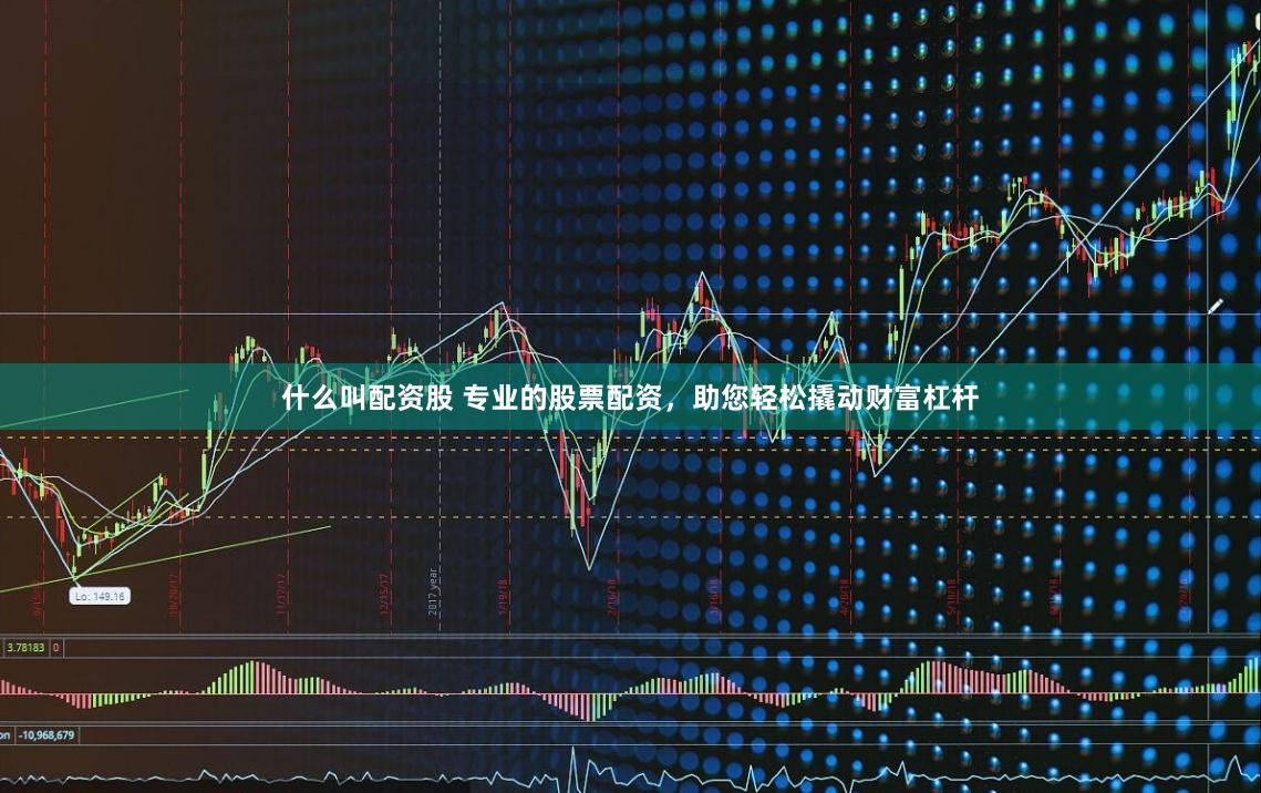 什么叫配资股 专业的股票配资，助您轻松撬动财富杠杆