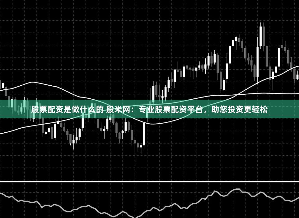 股票配资是做什么的 股米网:专业股票配资平台,助您投资更轻松