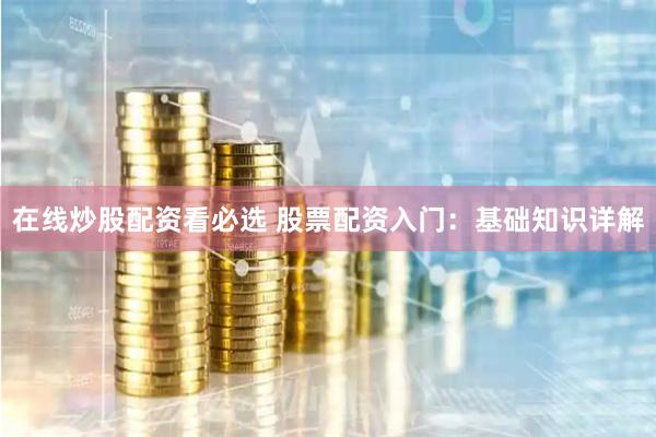 在线炒股配资看必选 股票配资入门：基础知识详解