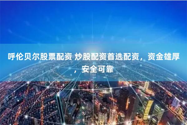呼伦贝尔股票配资 炒股配资首选配资，资金雄厚，安全可靠