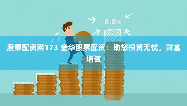股票配资网173 金华股票配资：助您投资无忧，财富增值