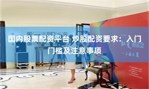 国内股票配资平台 炒股配资要求：入门门槛及注意事项