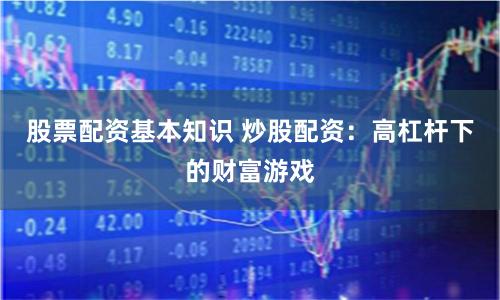 股票配资基本知识 炒股配资：高杠杆下的财富游戏