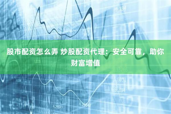 股市配资怎么弄 炒股配资代理：安全可靠，助你财富增值